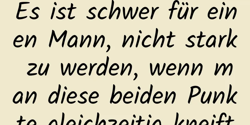 Es ist schwer für einen Mann, nicht stark zu werden, wenn man diese beiden Punkte gleichzeitig kneift