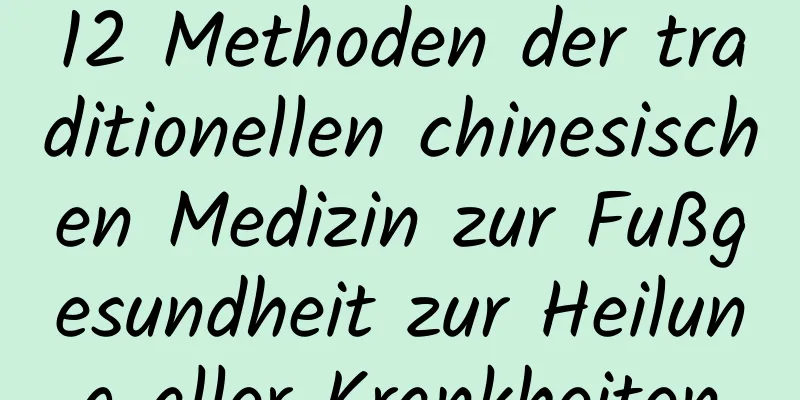 12 Methoden der traditionellen chinesischen Medizin zur Fußgesundheit zur Heilung aller Krankheiten