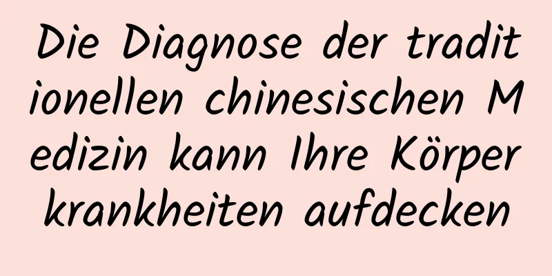 Die Diagnose der traditionellen chinesischen Medizin kann Ihre Körperkrankheiten aufdecken