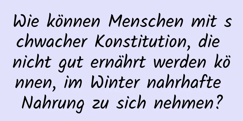 Wie können Menschen mit schwacher Konstitution, die nicht gut ernährt werden können, im Winter nahrhafte Nahrung zu sich nehmen?