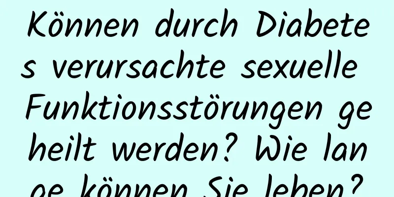 Können durch Diabetes verursachte sexuelle Funktionsstörungen geheilt werden? Wie lange können Sie leben?