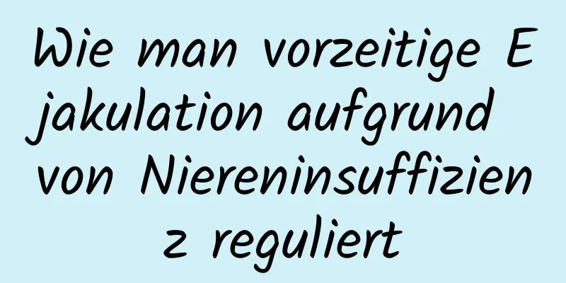 Wie man vorzeitige Ejakulation aufgrund von Niereninsuffizienz reguliert