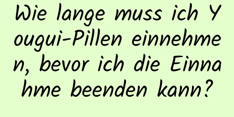 Wie lange muss ich Yougui-Pillen einnehmen, bevor ich die Einnahme beenden kann?