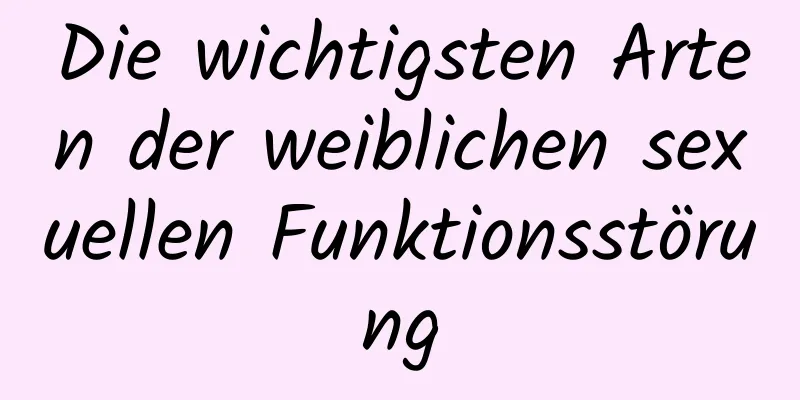 Die wichtigsten Arten der weiblichen sexuellen Funktionsstörung