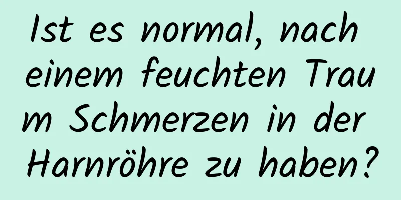 Ist es normal, nach einem feuchten Traum Schmerzen in der Harnröhre zu haben?