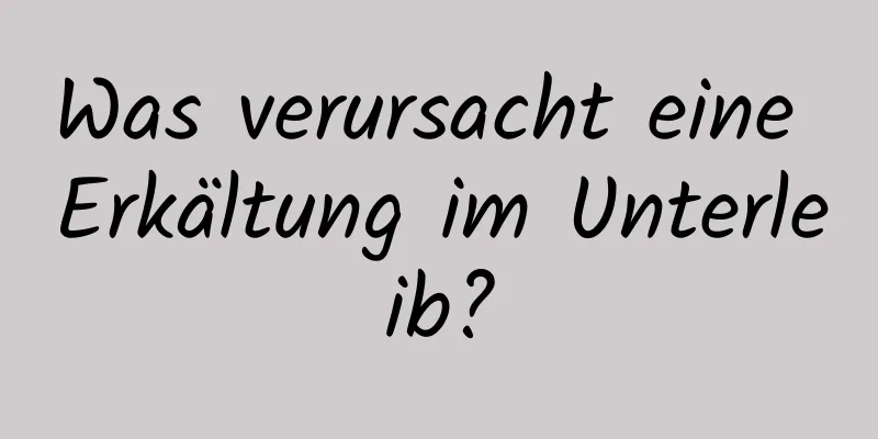 Was verursacht eine Erkältung im Unterleib?