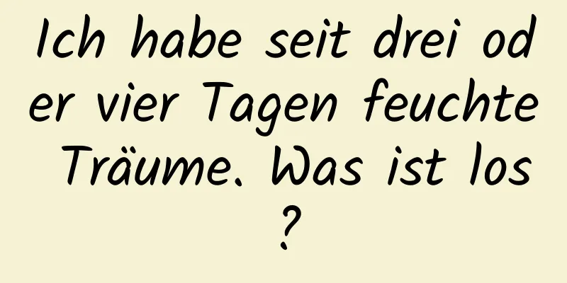 Ich habe seit drei oder vier Tagen feuchte Träume. Was ist los?