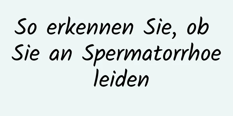 So erkennen Sie, ob Sie an Spermatorrhoe leiden