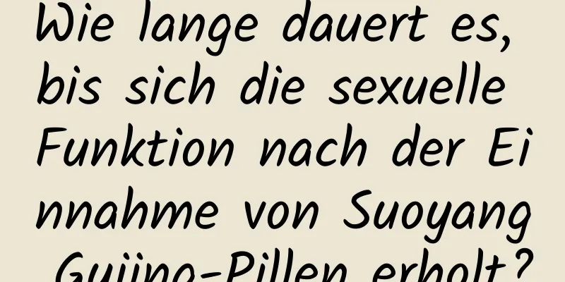 Wie lange dauert es, bis sich die sexuelle Funktion nach der Einnahme von Suoyang Gujing-Pillen erholt?