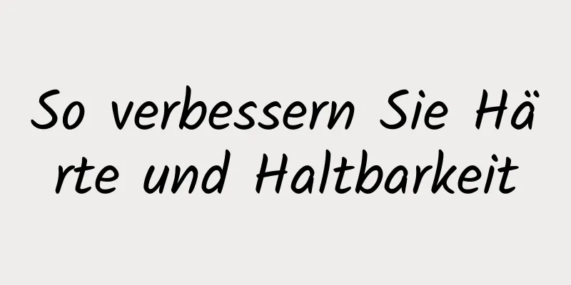 So verbessern Sie Härte und Haltbarkeit