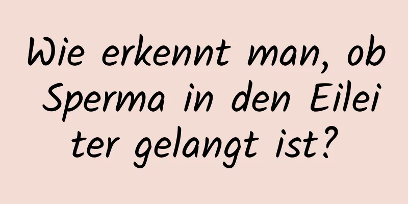 Wie erkennt man, ob Sperma in den Eileiter gelangt ist?