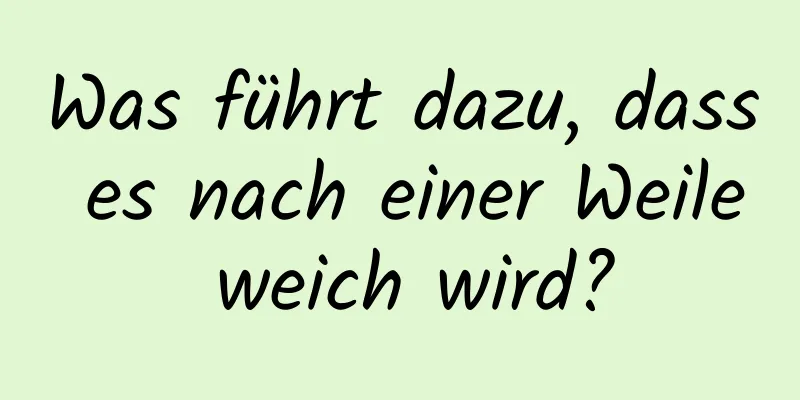 Was führt dazu, dass es nach einer Weile weich wird?