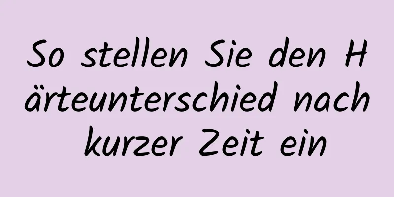 So stellen Sie den Härteunterschied nach kurzer Zeit ein