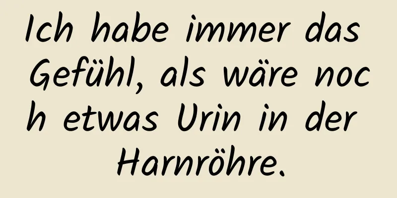 Ich habe immer das Gefühl, als wäre noch etwas Urin in der Harnröhre.