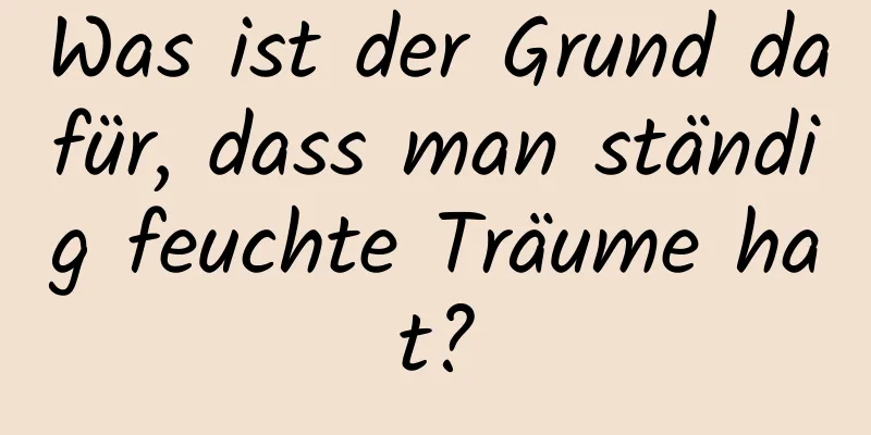 Was ist der Grund dafür, dass man ständig feuchte Träume hat?