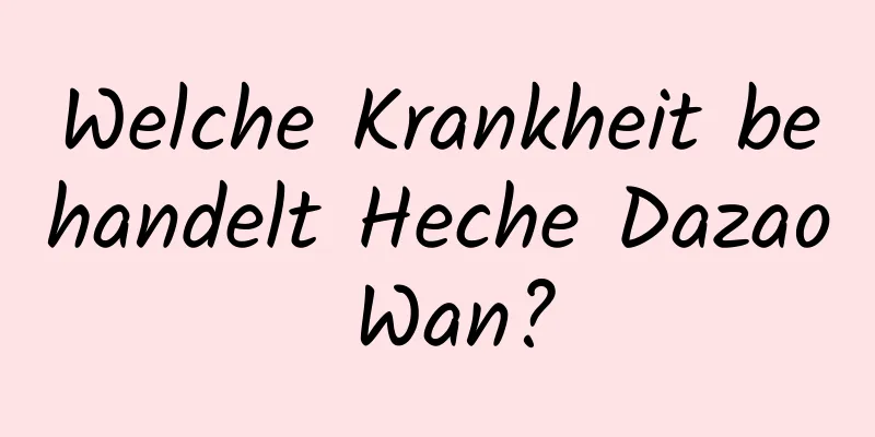 Welche Krankheit behandelt Heche Dazao Wan?