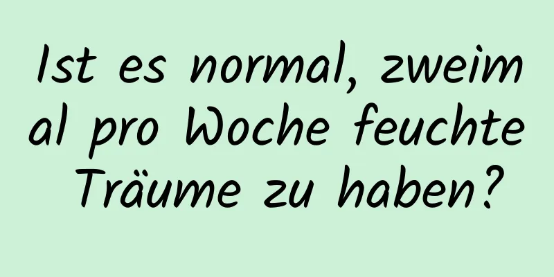 Ist es normal, zweimal pro Woche feuchte Träume zu haben?