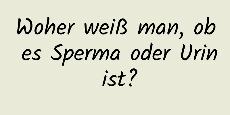 Woher weiß man, ob es Sperma oder Urin ist?