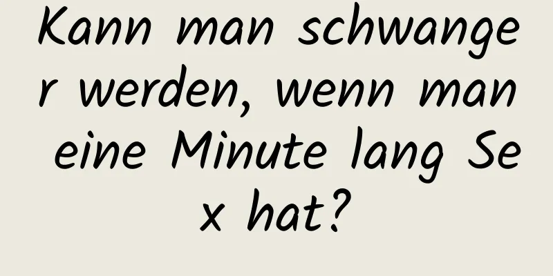 Kann man schwanger werden, wenn man eine Minute lang Sex hat?