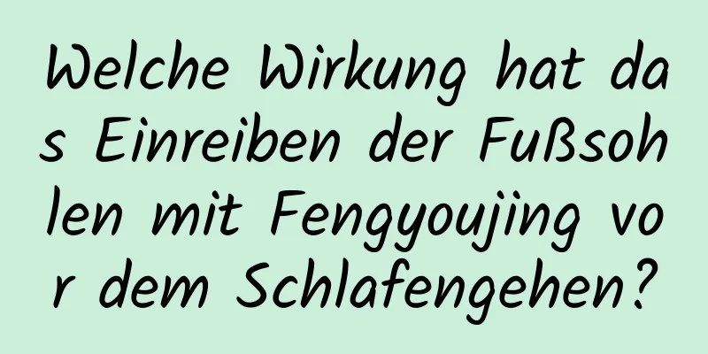 Welche Wirkung hat das Einreiben der Fußsohlen mit Fengyoujing vor dem Schlafengehen?