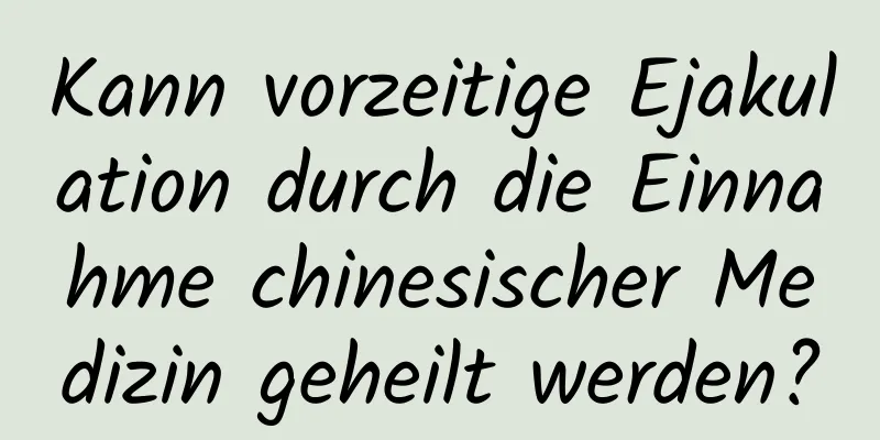 Kann vorzeitige Ejakulation durch die Einnahme chinesischer Medizin geheilt werden?