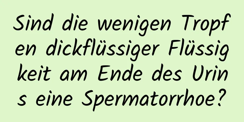 Sind die wenigen Tropfen dickflüssiger Flüssigkeit am Ende des Urins eine Spermatorrhoe?