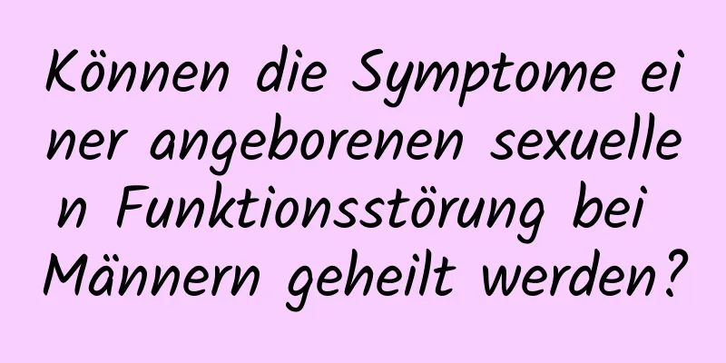 Können die Symptome einer angeborenen sexuellen Funktionsstörung bei Männern geheilt werden?