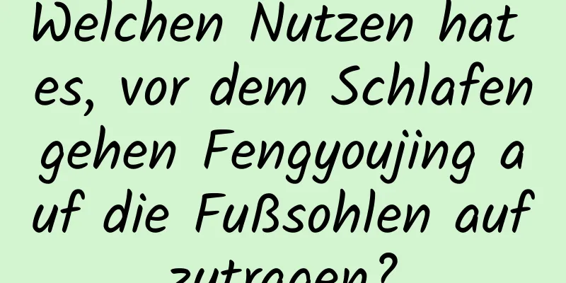 Welchen Nutzen hat es, vor dem Schlafengehen Fengyoujing auf die Fußsohlen aufzutragen?