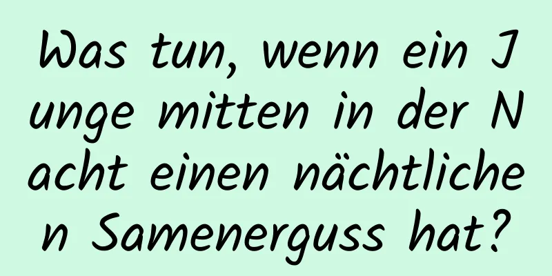 Was tun, wenn ein Junge mitten in der Nacht einen nächtlichen Samenerguss hat?