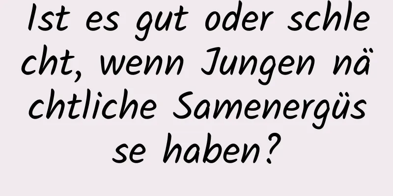 Ist es gut oder schlecht, wenn Jungen nächtliche Samenergüsse haben?