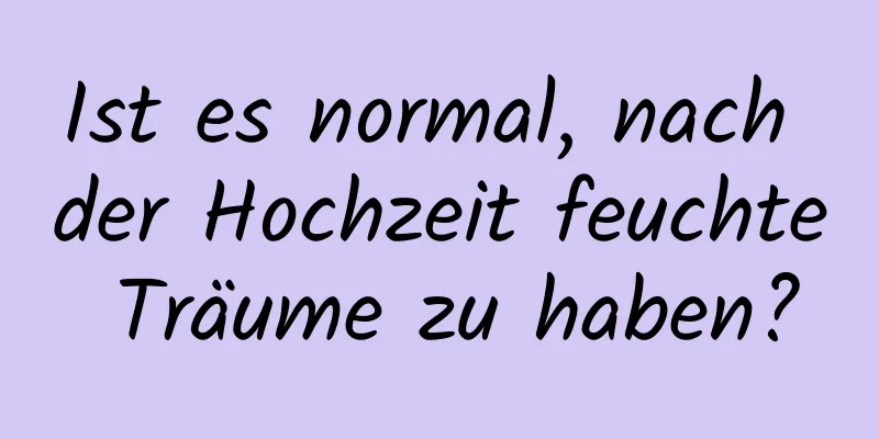 Ist es normal, nach der Hochzeit feuchte Träume zu haben?