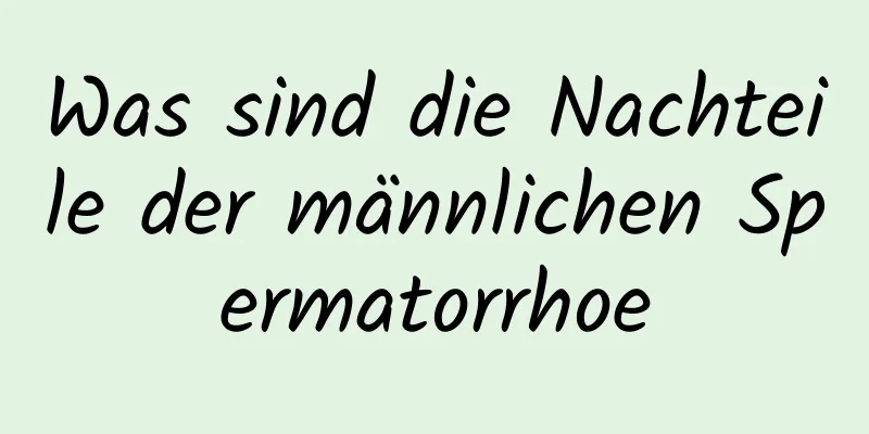 Was sind die Nachteile der männlichen Spermatorrhoe