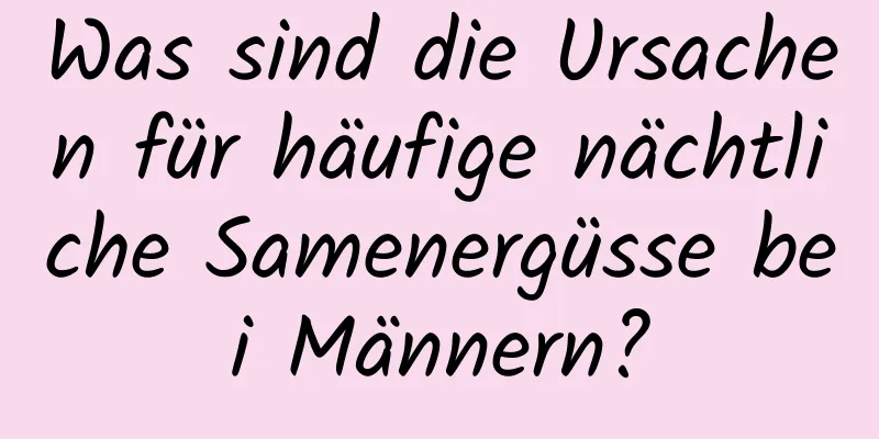 Was sind die Ursachen für häufige nächtliche Samenergüsse bei Männern?