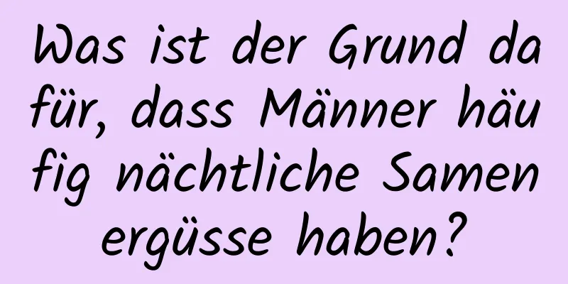 Was ist der Grund dafür, dass Männer häufig nächtliche Samenergüsse haben?