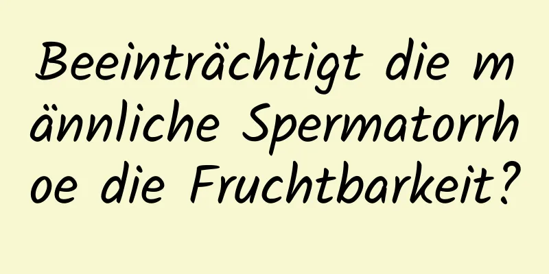 Beeinträchtigt die männliche Spermatorrhoe die Fruchtbarkeit?