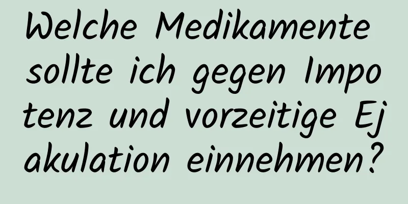 Welche Medikamente sollte ich gegen Impotenz und vorzeitige Ejakulation einnehmen?