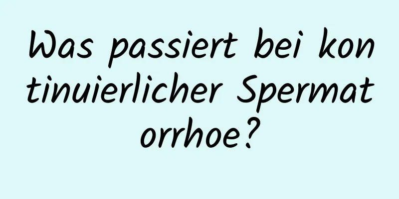 Was passiert bei kontinuierlicher Spermatorrhoe?