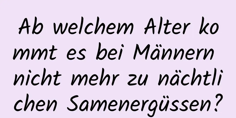 Ab welchem ​​Alter kommt es bei Männern nicht mehr zu nächtlichen Samenergüssen?