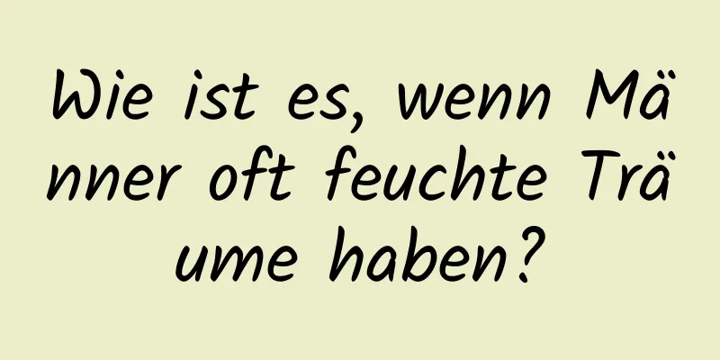 Wie ist es, wenn Männer oft feuchte Träume haben?