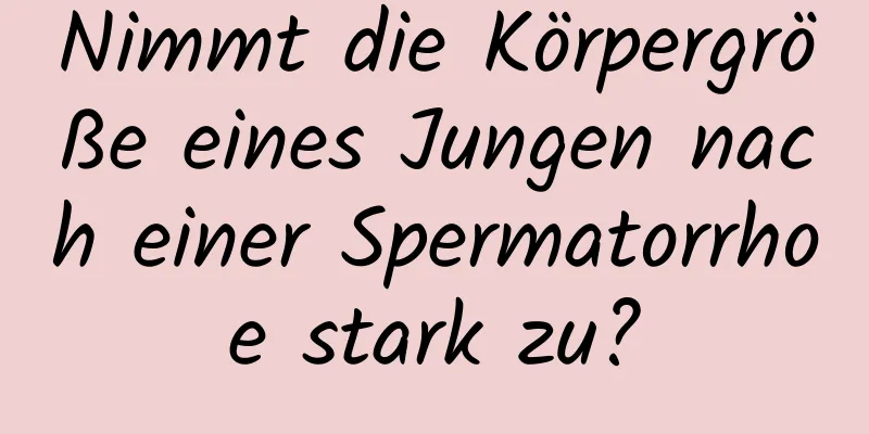 Nimmt die Körpergröße eines Jungen nach einer Spermatorrhoe stark zu?