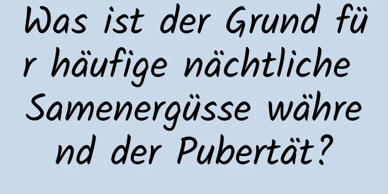 Was ist der Grund für häufige nächtliche Samenergüsse während der Pubertät?