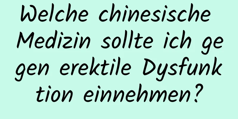 Welche chinesische Medizin sollte ich gegen erektile Dysfunktion einnehmen?