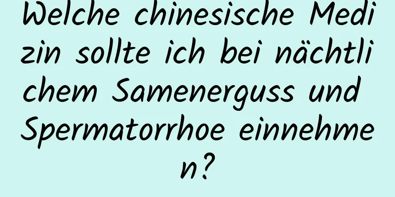 Welche chinesische Medizin sollte ich bei nächtlichem Samenerguss und Spermatorrhoe einnehmen?