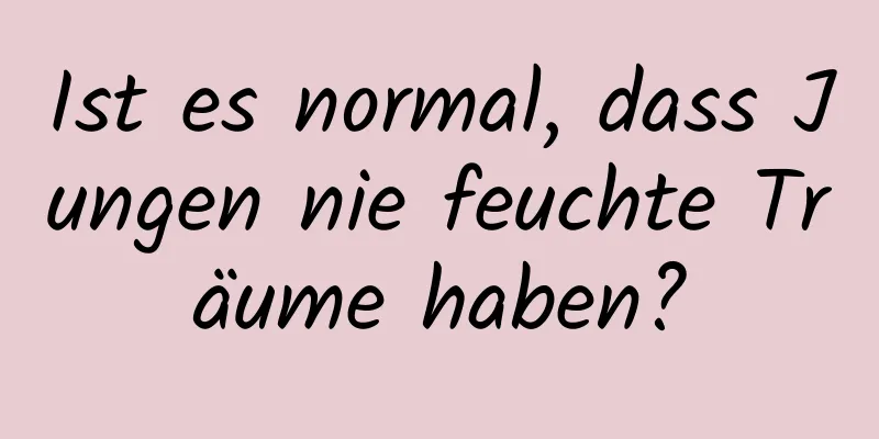 Ist es normal, dass Jungen nie feuchte Träume haben?