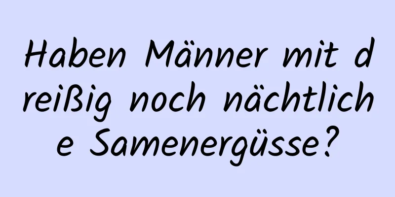 Haben Männer mit dreißig noch nächtliche Samenergüsse?