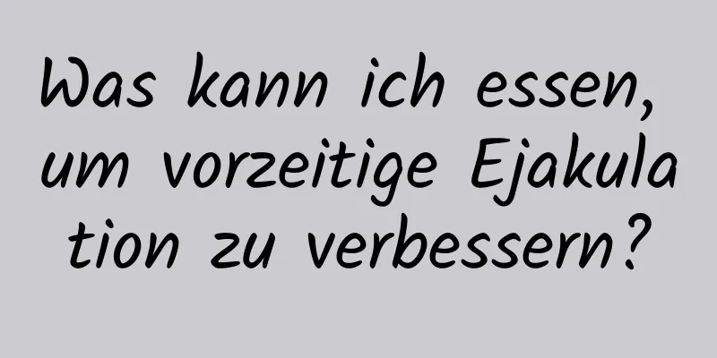 Was kann ich essen, um vorzeitige Ejakulation zu verbessern?