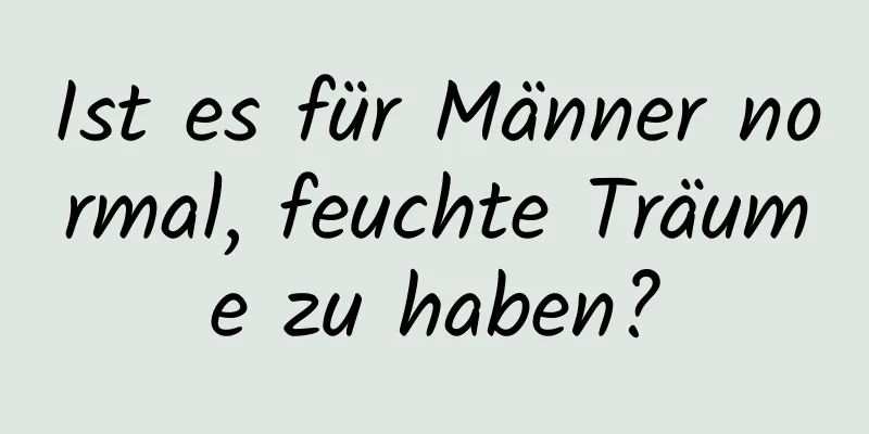 Ist es für Männer normal, feuchte Träume zu haben?