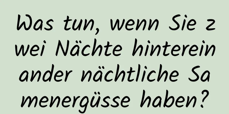 Was tun, wenn Sie zwei Nächte hintereinander nächtliche Samenergüsse haben?