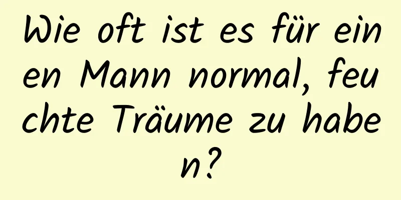 Wie oft ist es für einen Mann normal, feuchte Träume zu haben?