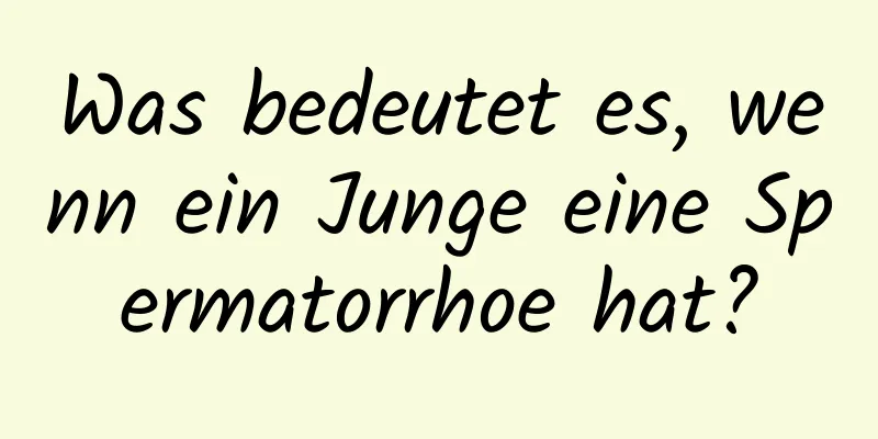 Was bedeutet es, wenn ein Junge eine Spermatorrhoe hat?